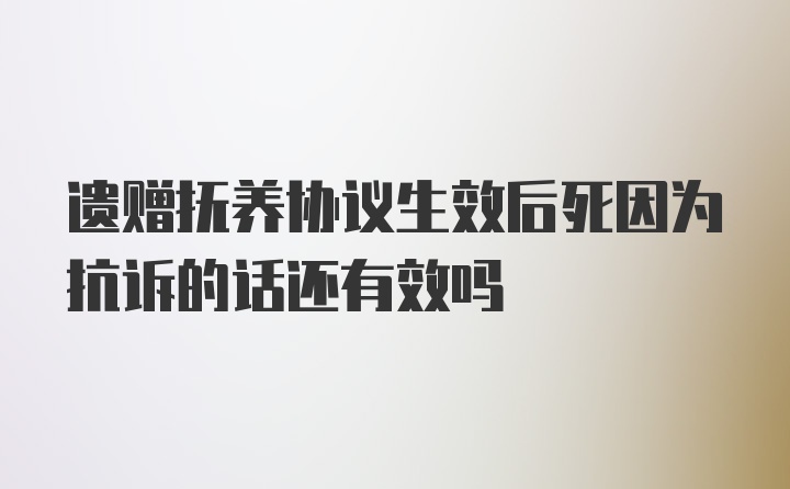 遗赠抚养协议生效后死因为抗诉的话还有效吗