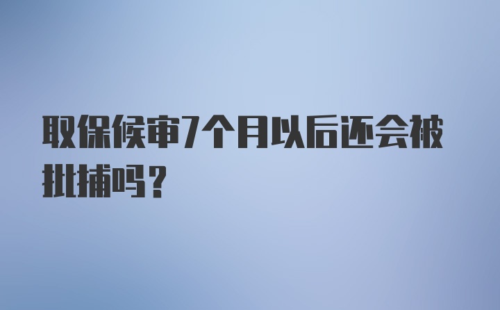 取保候审7个月以后还会被批捕吗？