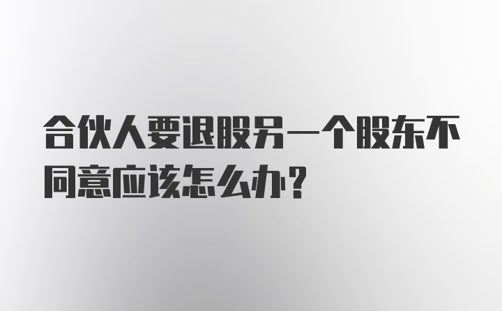 合伙人要退股另一个股东不同意应该怎么办？