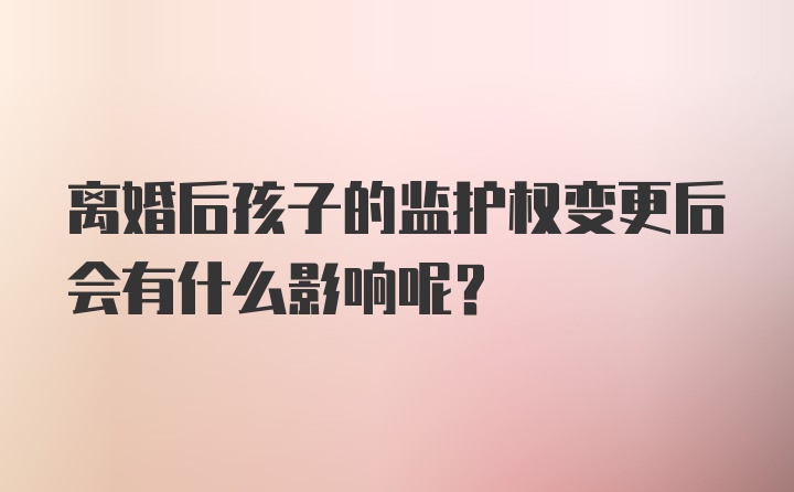 离婚后孩子的监护权变更后会有什么影响呢？