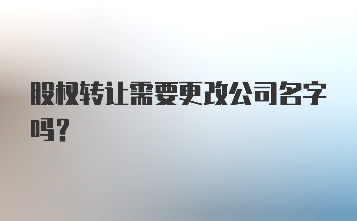 股权转让需要更改公司名字吗？