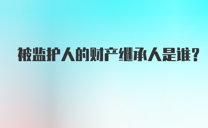 被监护人的财产继承人是谁?