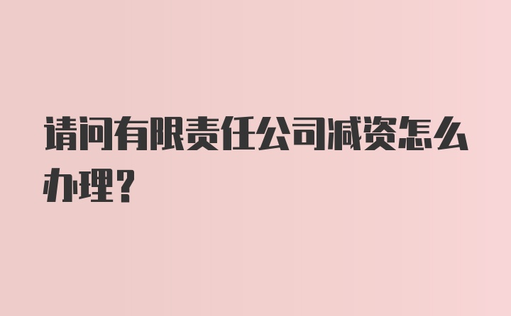 请问有限责任公司减资怎么办理？