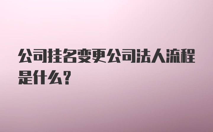 公司挂名变更公司法人流程是什么？