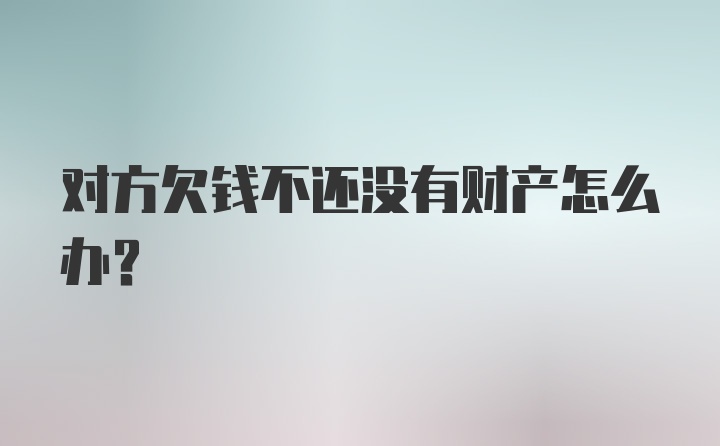 对方欠钱不还没有财产怎么办？