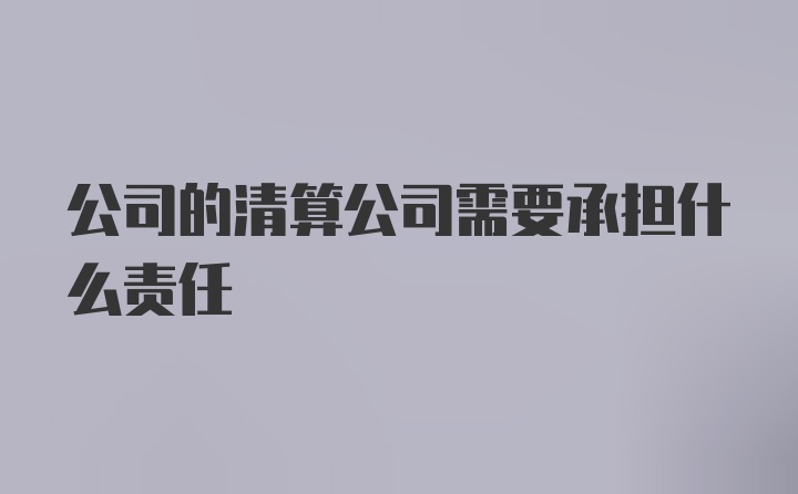 公司的清算公司需要承担什么责任