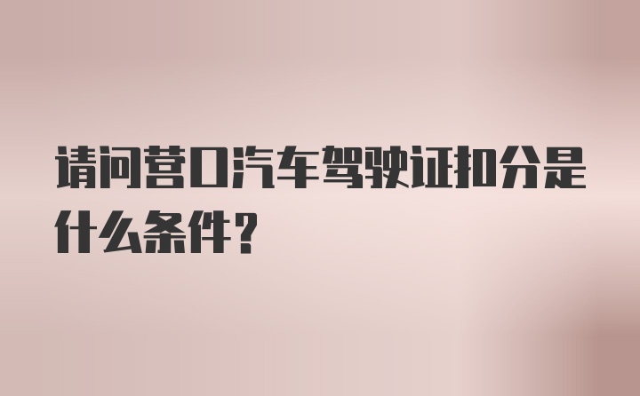 请问营口汽车驾驶证扣分是什么条件？