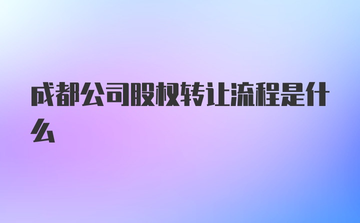 成都公司股权转让流程是什么