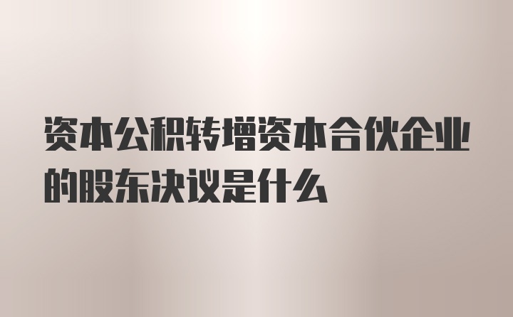 资本公积转增资本合伙企业的股东决议是什么