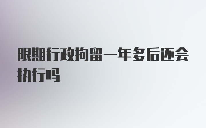 限期行政拘留一年多后还会执行吗