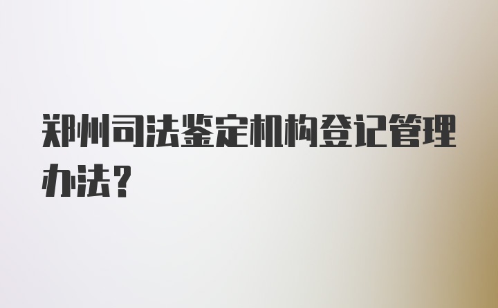 郑州司法鉴定机构登记管理办法？