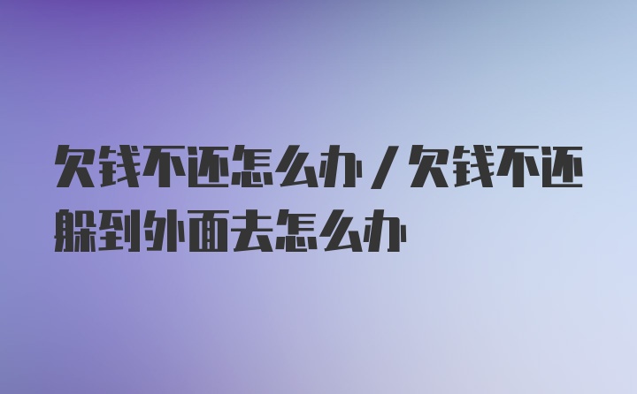 欠钱不还怎么办/欠钱不还躲到外面去怎么办