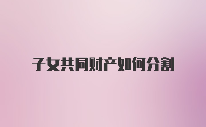 子女共同财产如何分割