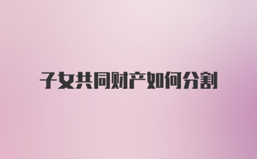 子女共同财产如何分割