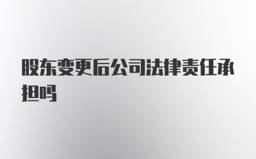 股东变更后公司法律责任承担吗