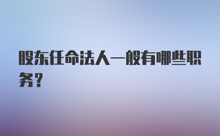 股东任命法人一般有哪些职务？