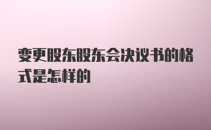 变更股东股东会决议书的格式是怎样的