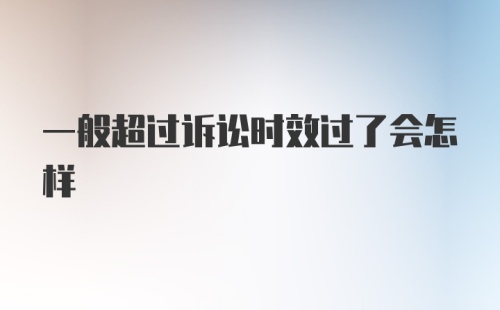 一般超过诉讼时效过了会怎样