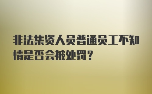 非法集资人员普通员工不知情是否会被处罚？