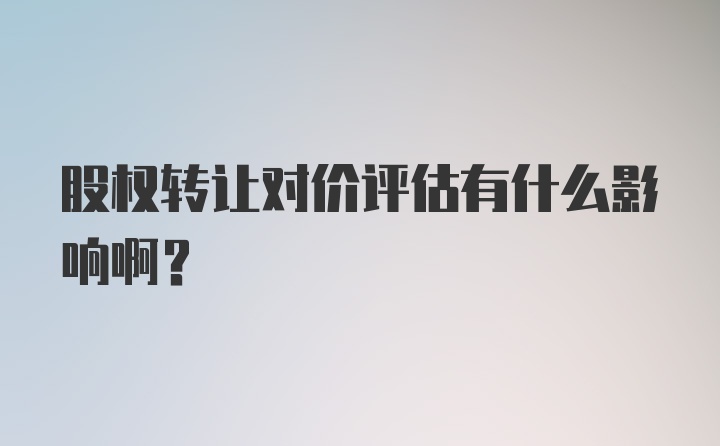 股权转让对价评估有什么影响啊？