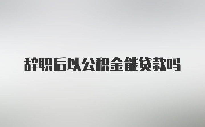 辞职后以公积金能贷款吗