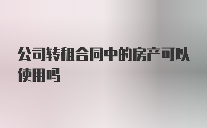 公司转租合同中的房产可以使用吗