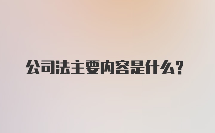 公司法主要内容是什么?