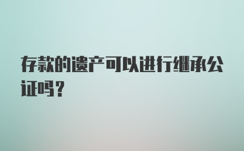 存款的遗产可以进行继承公证吗？