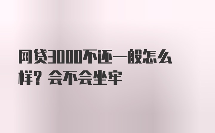 网贷3000不还一般怎么样？会不会坐牢