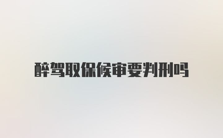 醉驾取保候审要判刑吗