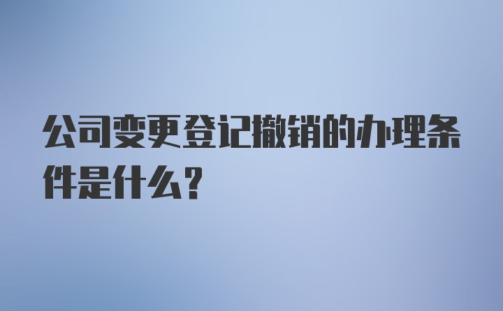 公司变更登记撤销的办理条件是什么？