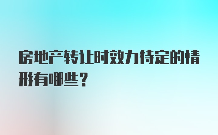 房地产转让时效力待定的情形有哪些？