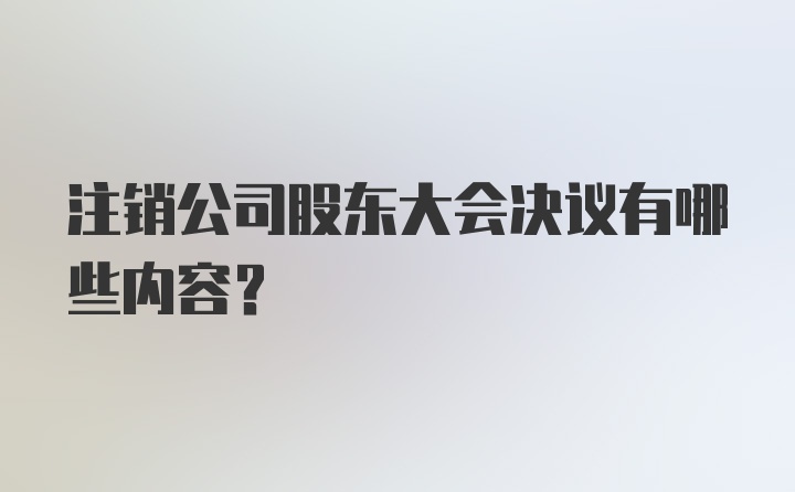 注销公司股东大会决议有哪些内容?