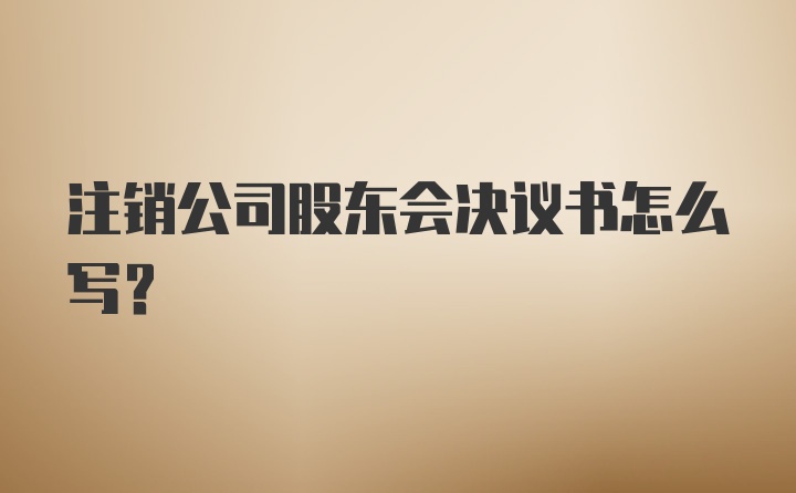 注销公司股东会决议书怎么写?