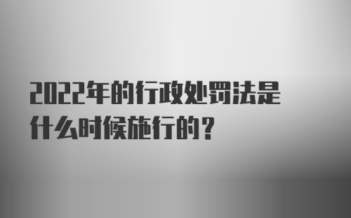 2022年的行政处罚法是什么时候施行的?