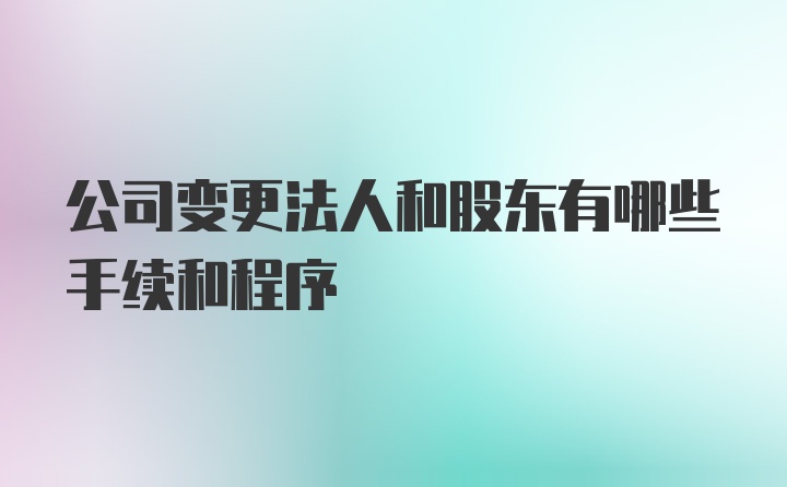 公司变更法人和股东有哪些手续和程序