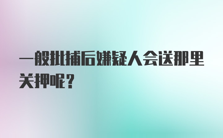 一般批捕后嫌疑人会送那里关押呢？