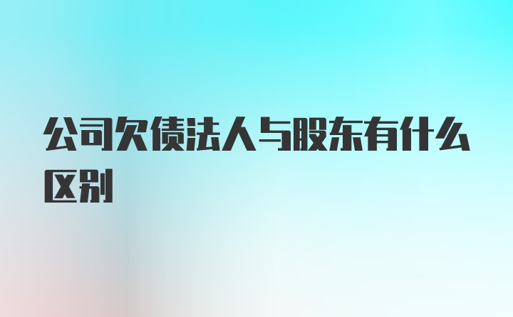 公司欠债法人与股东有什么区别