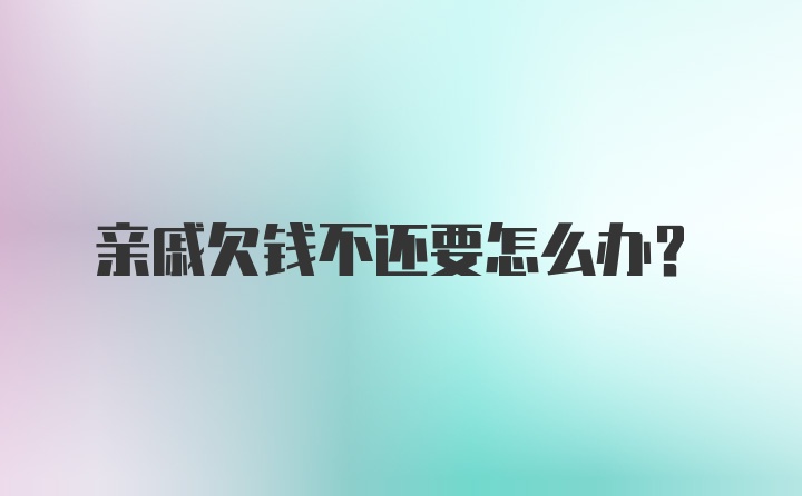 亲戚欠钱不还要怎么办？