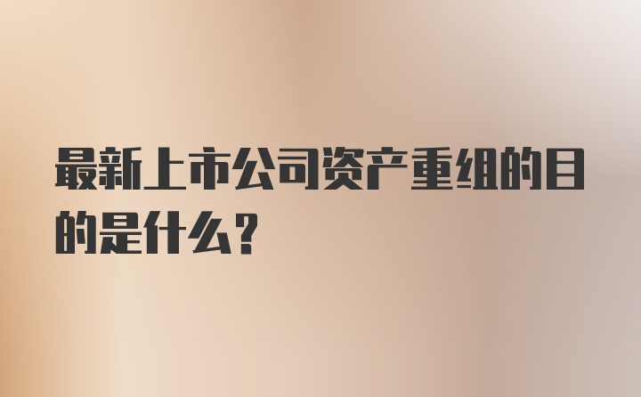 最新上市公司资产重组的目的是什么？