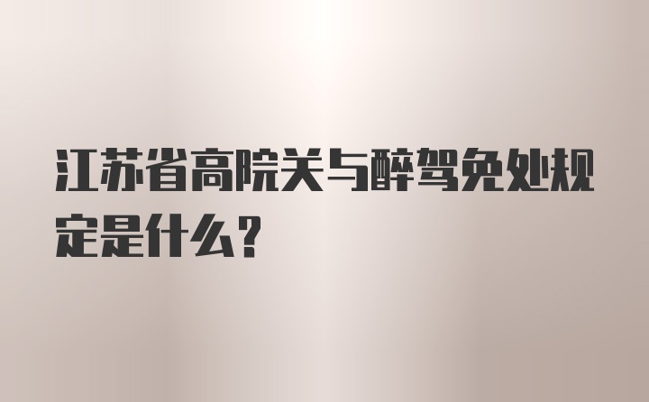 江苏省高院关与醉驾免处规定是什么？