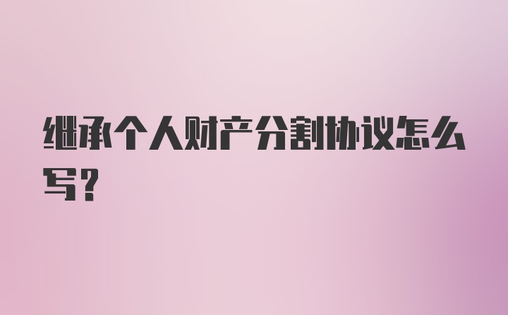 继承个人财产分割协议怎么写？