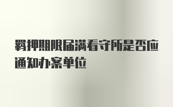 羁押期限届满看守所是否应通知办案单位