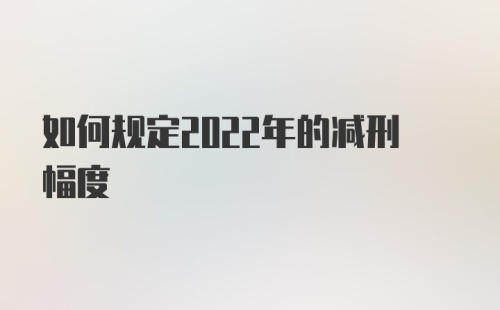 如何规定2022年的减刑幅度