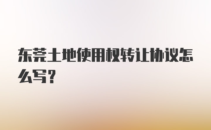 东莞土地使用权转让协议怎么写？