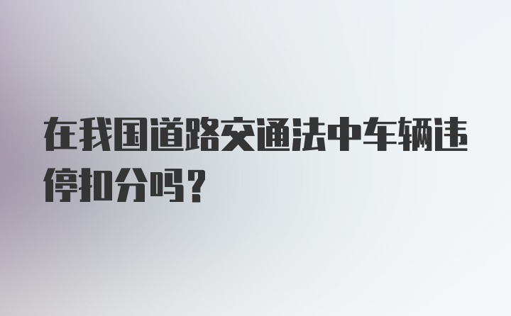 在我国道路交通法中车辆违停扣分吗？