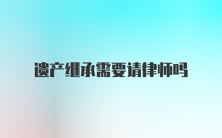 遗产继承需要请律师吗