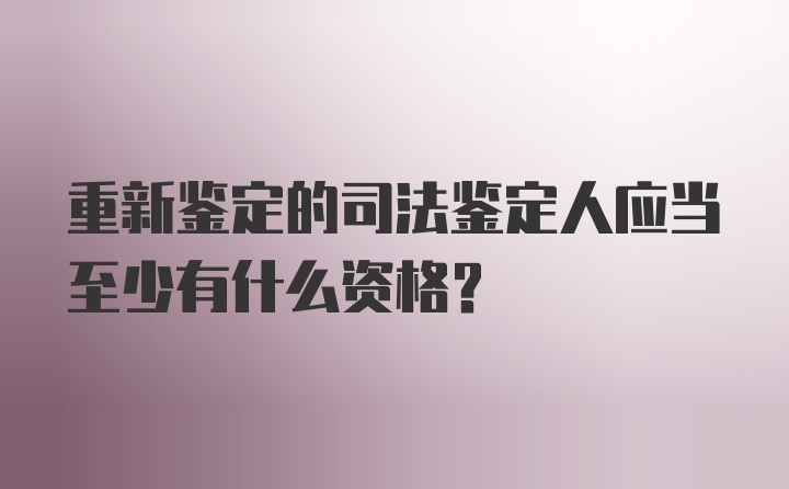 重新鉴定的司法鉴定人应当至少有什么资格？