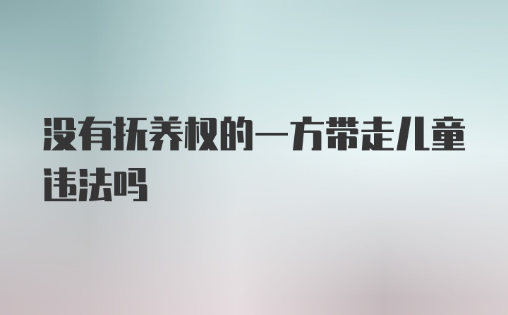 没有抚养权的一方带走儿童违法吗