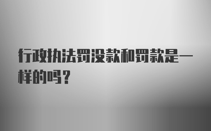 行政执法罚没款和罚款是一样的吗?